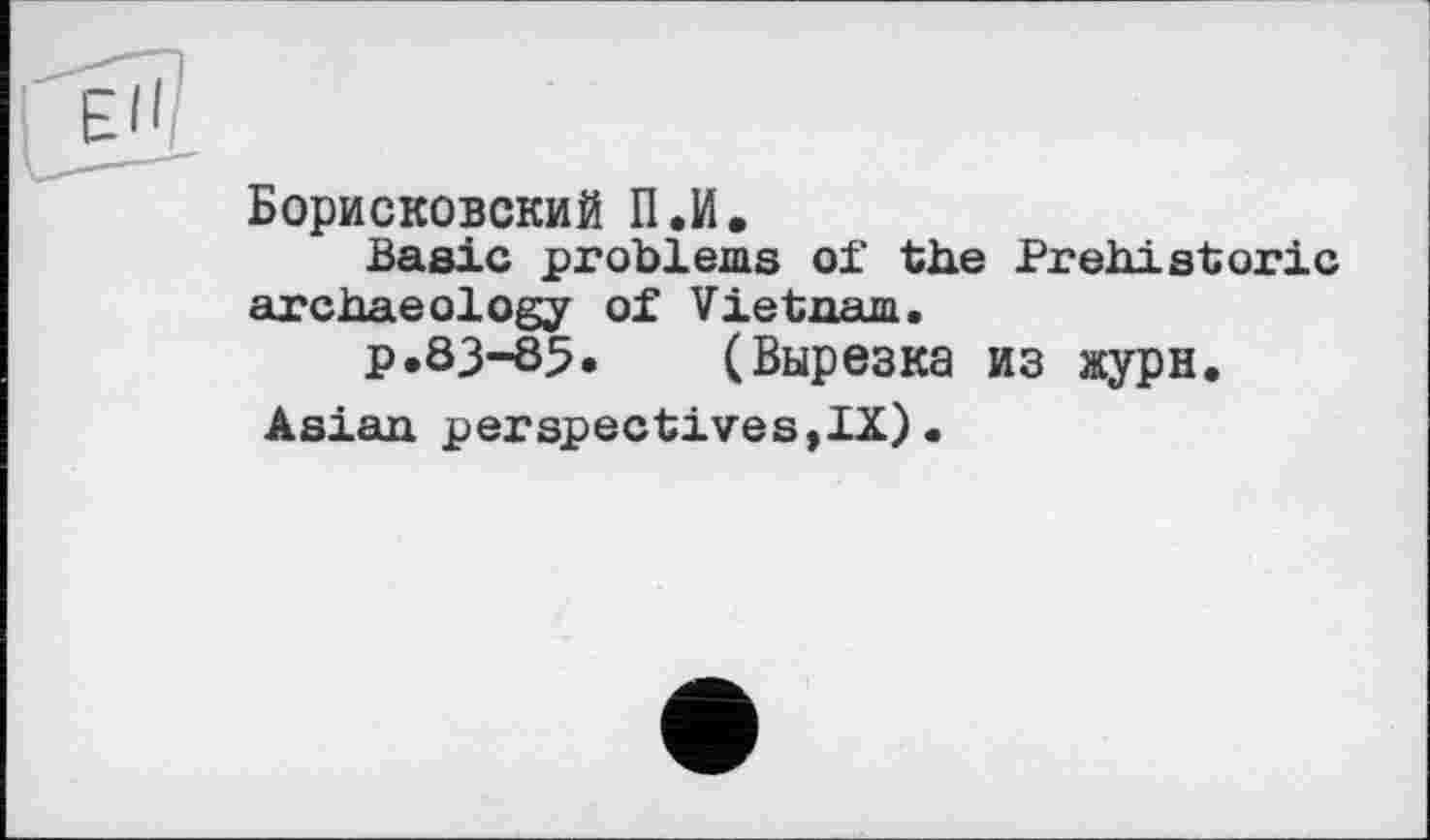 ﻿Борисковский П.И.
Basic problems of the Prehistoric archaeology of Vietnam.
p.83-85.	(Вырезка из журн.
Asian perspectives,IX)•